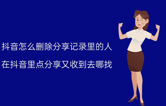 抖音怎么删除分享记录里的人 在抖音里点分享又收到去哪找？